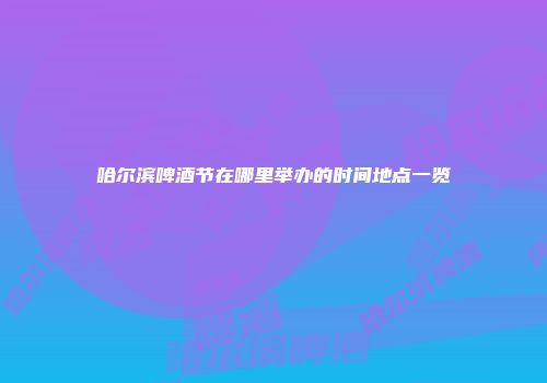 哈尔滨啤酒节在哪里举办的时间地点一览