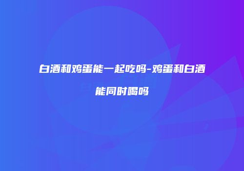 白酒和鸡蛋能一起吃吗-鸡蛋和白酒能同时喝吗