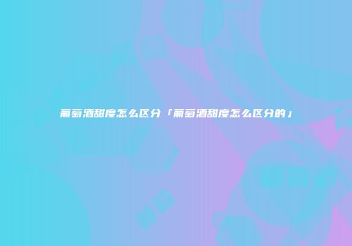 葡萄酒甜度怎么区分「葡萄酒甜度怎么区分的」
