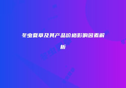冬虫夏草及其产品价格影响因素解析