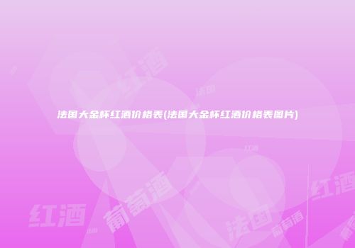 法国大金杯红酒价格表(法国大金杯红酒价格表图片)