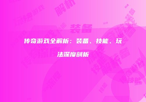 传奇游戏全解析：装备、技能、玩法深度剖析