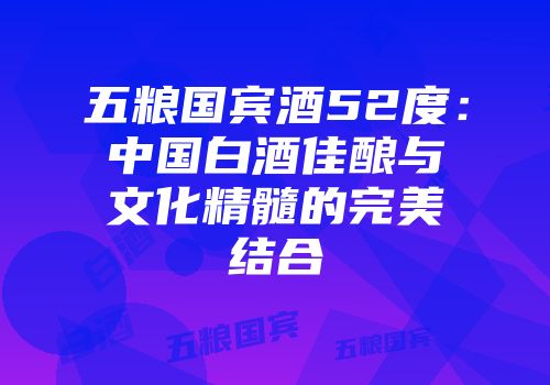 五粮国宾酒52度：中国白酒佳酿与文化精髓的完美结合