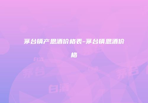 茅台镇产恩酒价格表-茅台镇恩酒价格