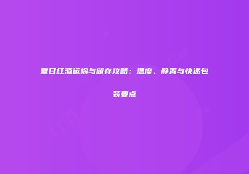 夏日红酒运输与储存攻略：温度、静置与快递包装要点
