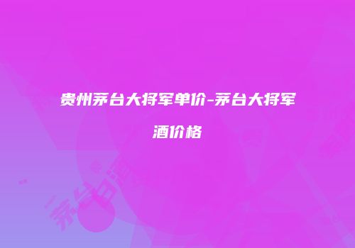 贵州茅台大将军单价-茅台大将军酒价格