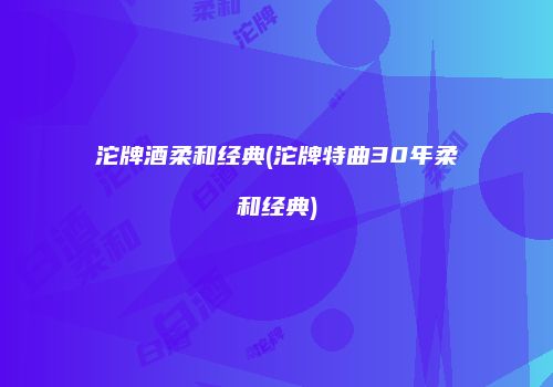沱牌酒柔和经典(沱牌特曲30年柔和经典)