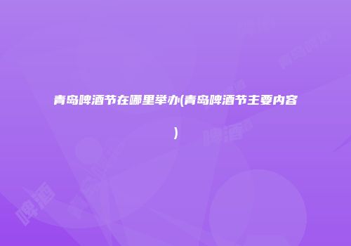 青岛啤酒节在哪里举办(青岛啤酒节主要内容)