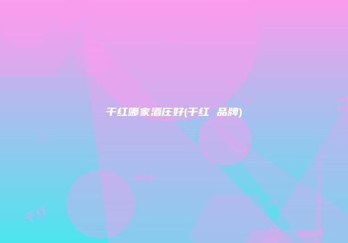 干红哪家酒庄好(干红 品牌)