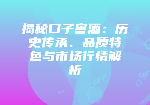 揭秘口子窖酒：历史传承、品质特色与市场行情解析
