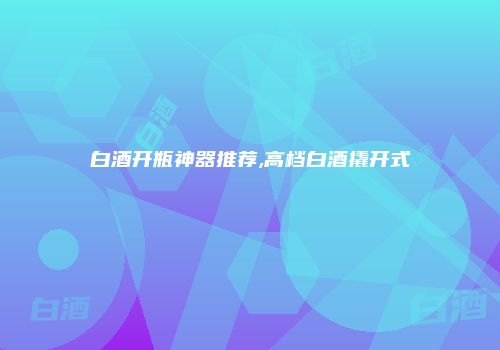 白酒开瓶神器推荐,高档白酒撬开式