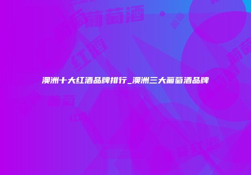 澳洲十大红酒品牌排行_澳洲三大葡萄酒品牌