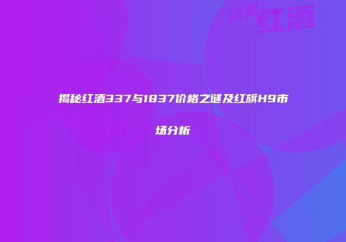 揭秘红酒337与1837价格之谜及红旗H9市场分析