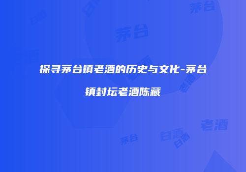 探寻茅台镇老酒的历史与文化-茅台镇封坛老酒陈藏
