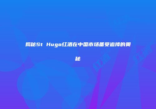 揭秘St Hugo红酒在中国市场备受追捧的奥秘