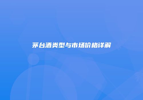 茅台酒类型与市场价格详解