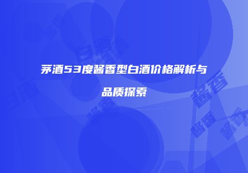 茅酒53度酱香型白酒价格解析与品质探索