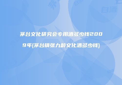 茅台文化研究会专用酒多少钱2009年(茅台镇张九龄文化酒多少钱)
