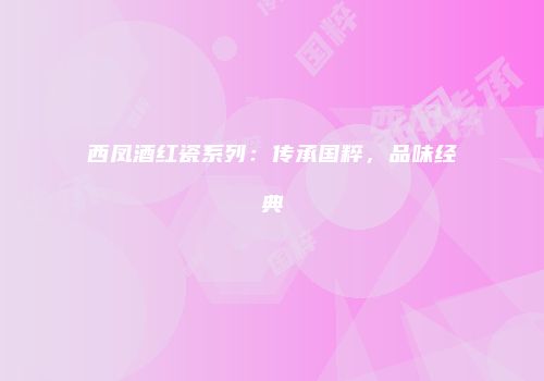 西凤酒红瓷系列：传承国粹，品味经典