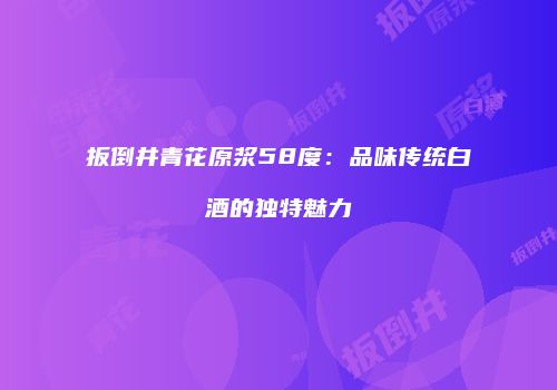 扳倒井青花原浆58度：品味传统白酒的独特魅力