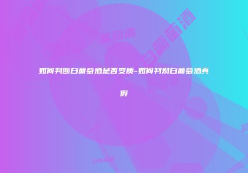 如何判断白葡萄酒是否变质-如何判别白葡萄酒真假