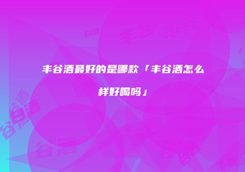 丰谷酒最好的是哪款「丰谷酒怎么样好喝吗」