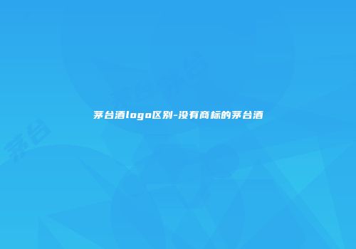 茅台酒logo区别-没有商标的茅台酒