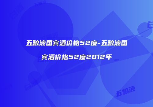 五粮液国宾酒价格52度-五粮液国宾酒价格52度2012年