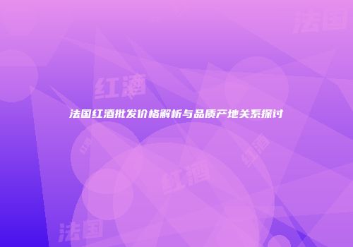 法国红酒批发价格解析与品质产地关系探讨