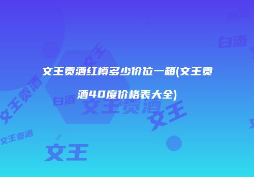 文王贡酒红樽多少价位一箱(文王贡酒40度价格表大全)