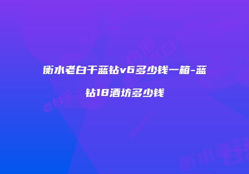 衡水老白干蓝钻v6多少钱一箱-蓝钻18酒坊多少钱