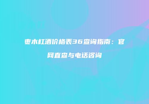 枣木杠酒价格表36查询指南：官网直查与电话咨询