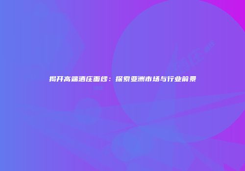 揭开高端酒庄面纱：探索亚洲市场与行业前景