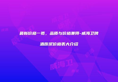 最新价格一览，品质与价格兼得-威海卫啤酒原浆价格表大介绍