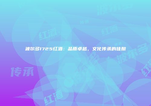 波尔多1725红酒：品质卓越，文化传承的佳酿