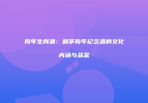 狗年生肖酒：赖茅狗年纪念酒的文化内涵与品鉴
