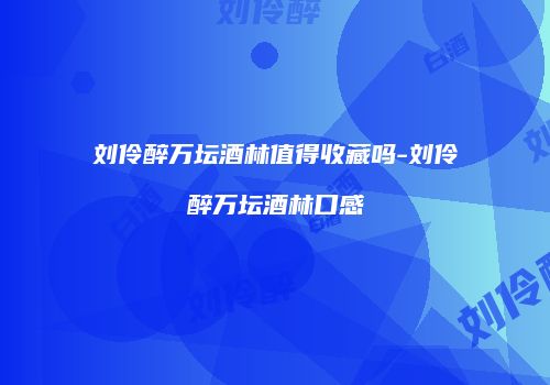 刘伶醉万坛酒林值得收藏吗-刘伶醉万坛酒林口感