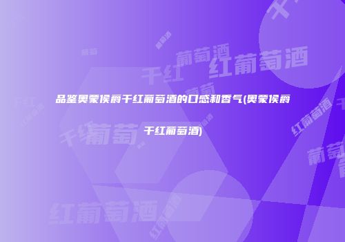 品鉴奥蒙侯爵干红葡萄酒的口感和香气(奥蒙侯爵干红葡萄酒)