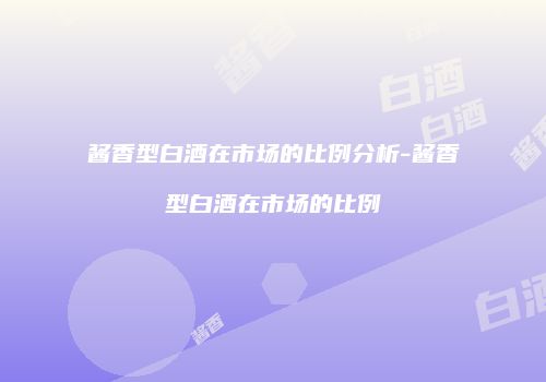 酱香型白酒在市场的比例分析-酱香型白酒在市场的比例