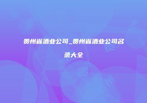 贵州省酒业公司_贵州省酒业公司名录大全