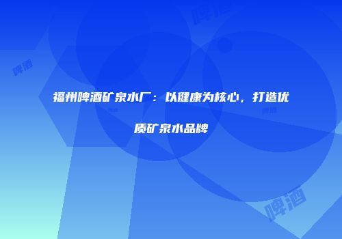 福州啤酒矿泉水厂：以健康为核心，打造优质矿泉水品牌