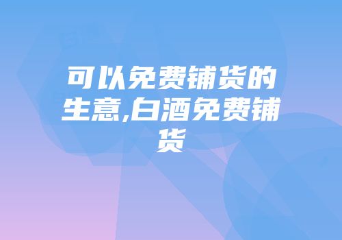 可以免费铺货的生意,白酒免费铺货