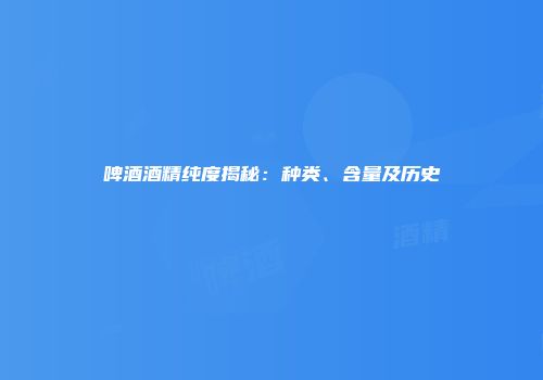 啤酒酒精纯度揭秘：种类、含量及历史