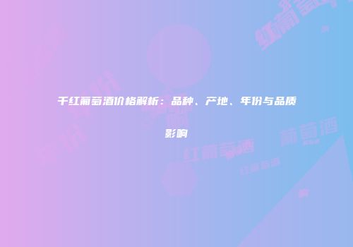 千红葡萄酒价格解析：品种、产地、年份与品质影响
