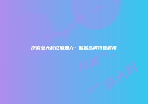 探索意大利红酒魅力：知名品牌特色解析