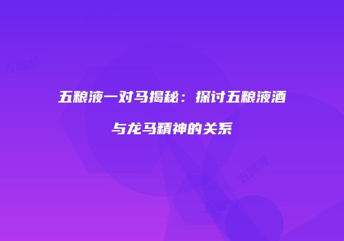 五粮液一对马揭秘：探讨五粮液酒与龙马精神的关系