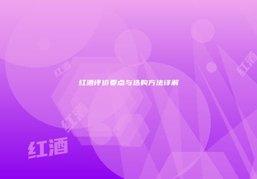 红酒评价要点与选购方法详解