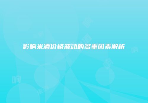 影响米酒价格波动的多重因素解析