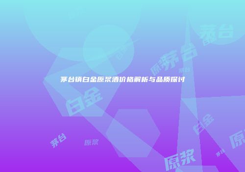 茅台镇白金原浆酒价格解析与品质探讨