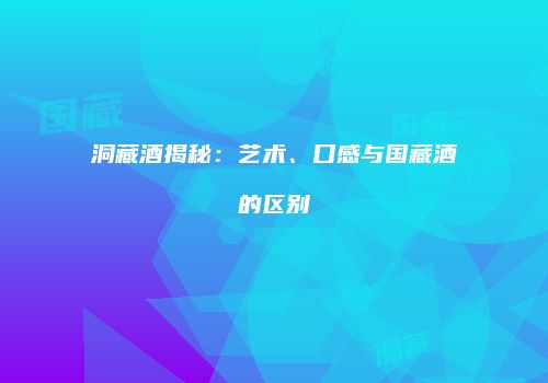 洞藏酒揭秘：艺术、口感与国藏酒的区别